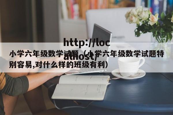小学六年级数学试题（小学六年级数学试题特别容易,对什么样的班级有利）