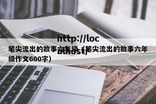 笔尖流出的故事六年级（笔尖流出的故事六年级作文600字）